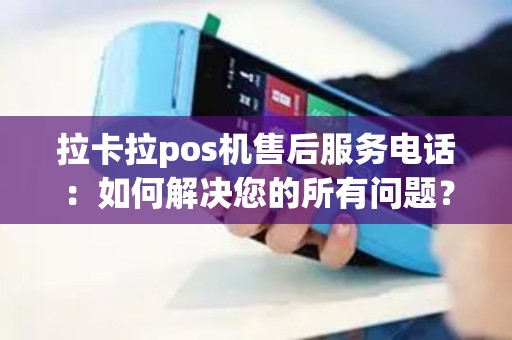 拉卡拉pos机售后服务电话：如何解决您的所有问题？