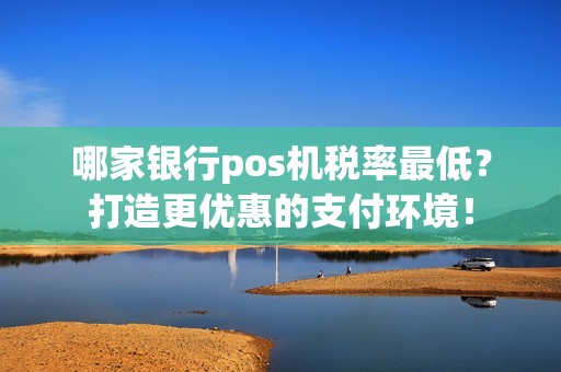 哪家银行pos机税率最低？打造更优惠的支付环境！