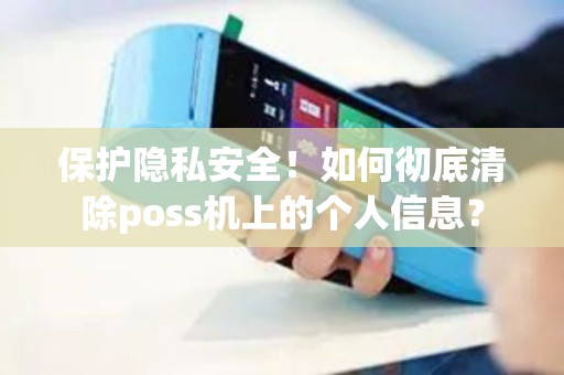 保护隐私安全！如何彻底清除poss机上的个人信息？
