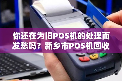 你还在为旧POS机的处理而发愁吗？新乡市POS机回收电话为您解决烦恼！