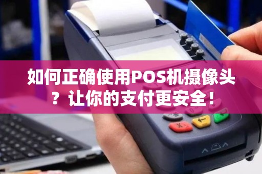 如何正确使用POS机摄像头？让你的支付更安全！