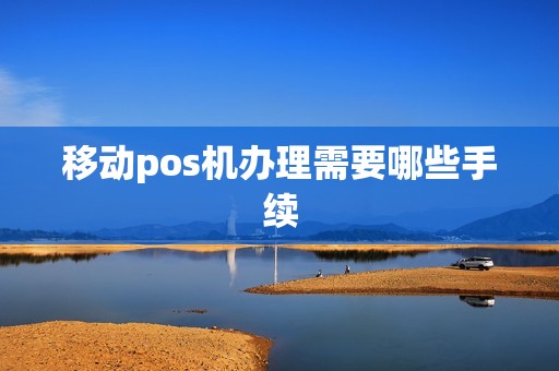 移动pos机办理需要哪些手续