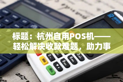 标题：杭州自用POS机——轻松解决收款难题，助力事业发展