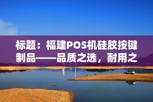 标题：福建POS机硅胶按键制品——品质之选，耐用之典范