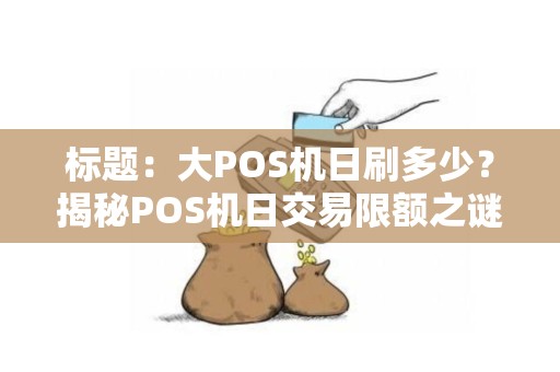 标题：大POS机日刷多少？揭秘POS机日交易限额之谜