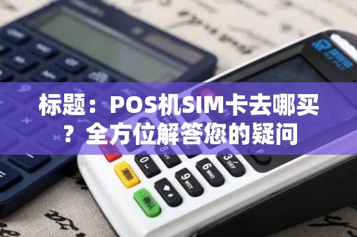 标题：POS机SIM卡去哪买？全方位解答您的疑问