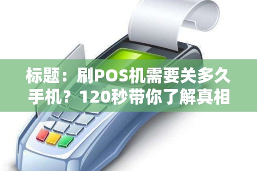 标题：刷POS机需要关多久手机？120秒带你了解真相