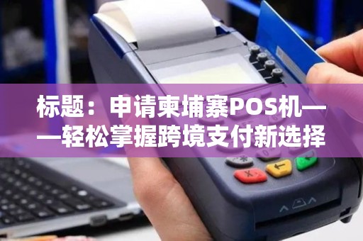 标题：申请柬埔寨POS机——轻松掌握跨境支付新选择