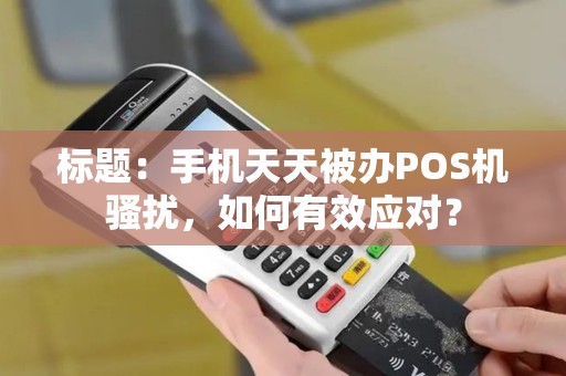 标题：手机天天被办POS机骚扰，如何有效应对？