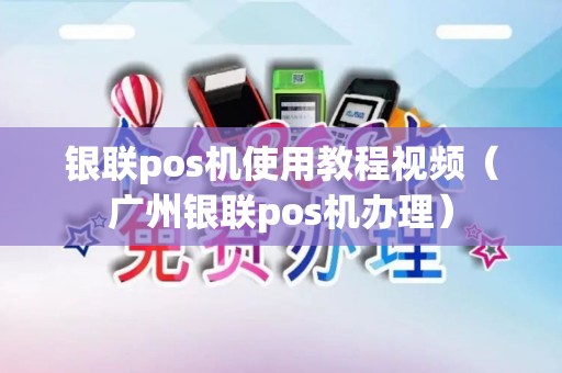 银联pos机使用教程视频（广州银联pos机办理）