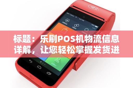 标题：乐刷POS机物流信息详解，让您轻松掌握发货进度