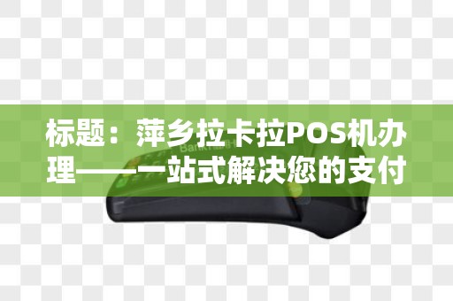 标题：萍乡拉卡拉POS机办理——一站式解决您的支付需求