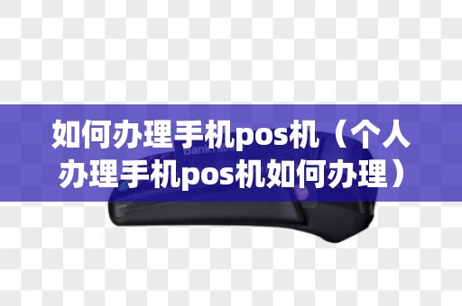 如何办理手机pos机（个人办理手机pos机如何办理）
