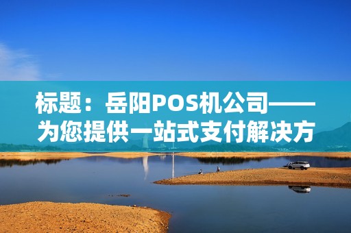 标题：岳阳POS机公司——为您提供一站式支付解决方案