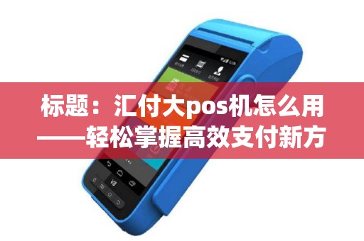 标题：汇付大pos机怎么用——轻松掌握高效支付新方式