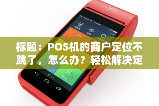 标题：POS机的商户定位不跳了，怎么办？轻松解决定位问题！