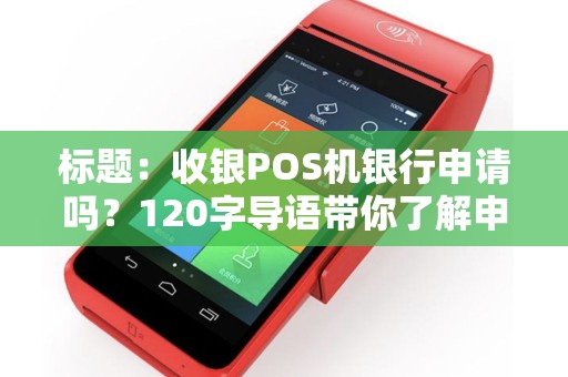 标题：收银POS机银行申请吗？120字导语带你了解申请流程及注意事项