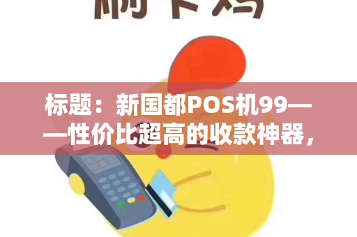 标题：新国都POS机99——性价比超高的收款神器，助力商家轻松收款