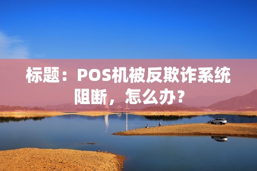 标题：POS机被反欺诈系统阻断，怎么办？
