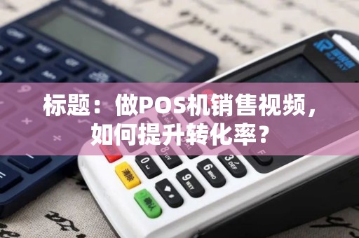 标题：做POS机销售视频，如何提升转化率？