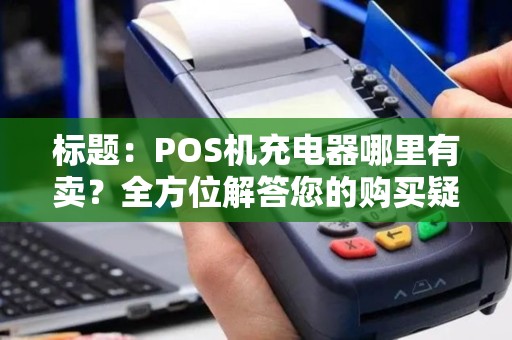 标题：POS机充电器哪里有卖？全方位解答您的购买疑问