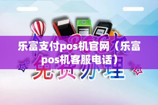 乐富支付pos机官网（乐富pos机客服电话）