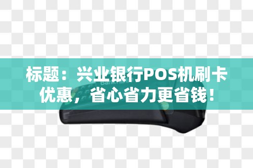 标题：兴业银行POS机刷卡优惠，省心省力更省钱！