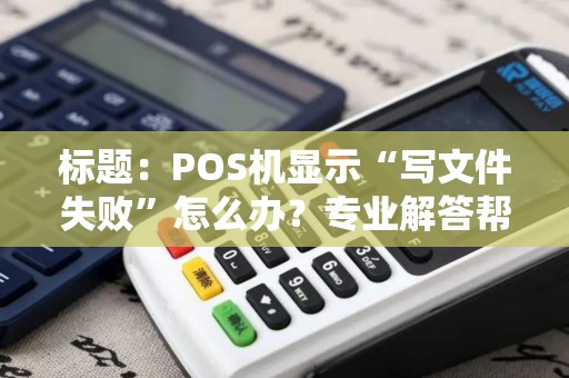 标题：POS机显示“写文件失败”怎么办？专业解答帮你轻松解决！