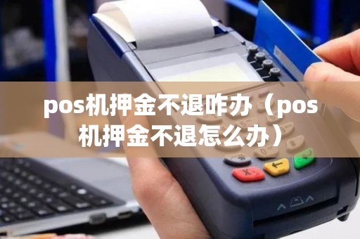 pos机押金不退咋办（pos机押金不退怎么办）