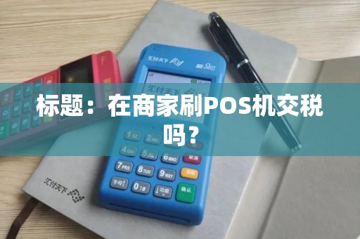 标题：在商家刷POS机交税吗？