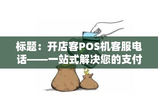 标题：开店客POS机客服电话——一站式解决您的支付难题