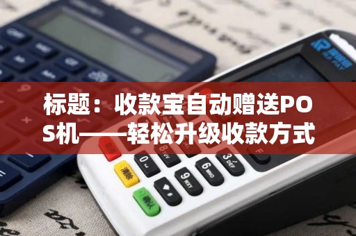 标题：收款宝自动赠送POS机——轻松升级收款方式，助您生意兴隆