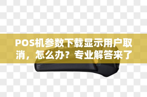 POS机参数下载显示用户取消，怎么办？专业解答来了！