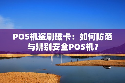 POS机盗刷磁卡：如何防范与辨别安全POS机？