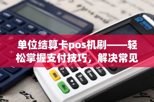 单位结算卡pos机刷——轻松掌握支付技巧，解决常见问题