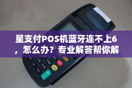 星支付POS机蓝牙连不上6，怎么办？专业解答帮你解决问题