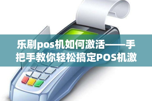 乐刷pos机如何激活——手把手教你轻松搞定POS机激活与使用