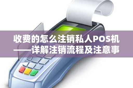 收费的怎么注销私人POS机——详解注销流程及注意事项