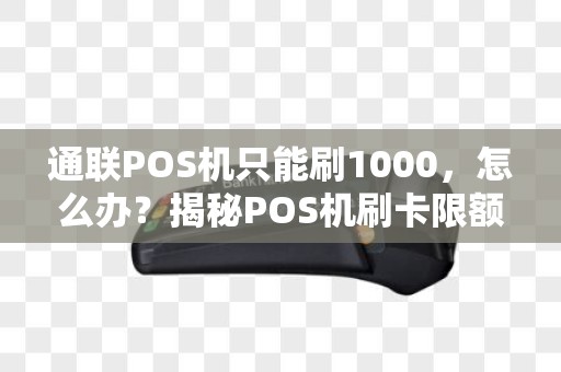 通联POS机只能刷1000，怎么办？揭秘POS机刷卡限额之谜
