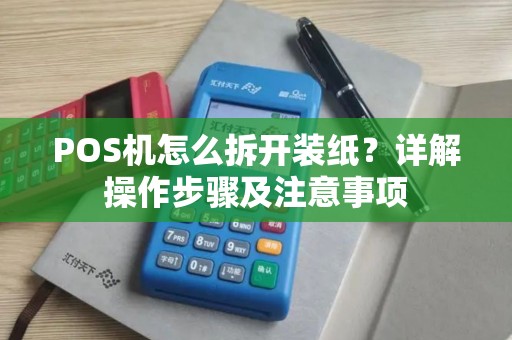 POS机怎么拆开装纸？详解操作步骤及注意事项