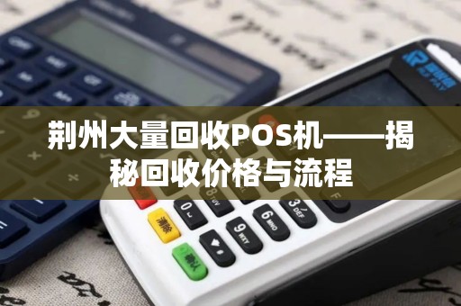 荆州大量回收POS机——揭秘回收价格与流程