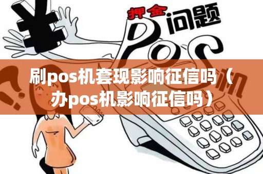 刷pos机套现影响征信吗（办pos机影响征信吗）