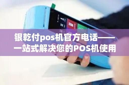 银乾付pos机官方电话——一站式解决您的POS机使用疑问