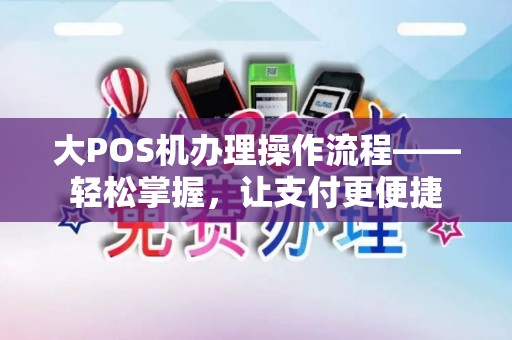 大POS机办理操作流程——轻松掌握，让支付更便捷