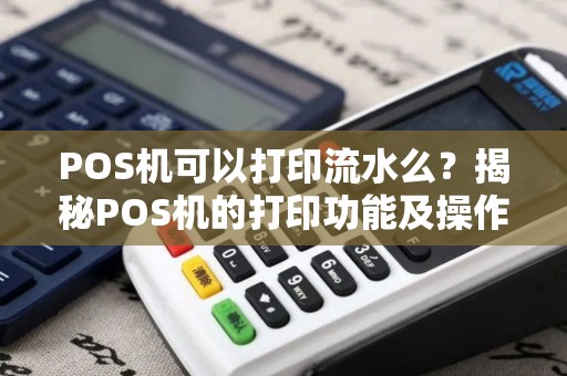 POS机可以打印流水么？揭秘POS机的打印功能及操作指南