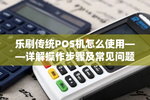乐刷传统POS机怎么使用——详解操作步骤及常见问题