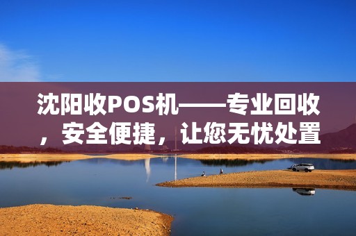 沈阳收POS机——专业回收，安全便捷，让您无忧处置闲置设备