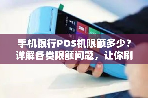 手机银行POS机限额多少？详解各类限额问题，让你刷卡无忧