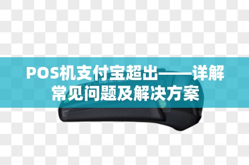 POS机支付宝超出——详解常见问题及解决方案 POS机支付宝超出——详解常见问题及解决方案