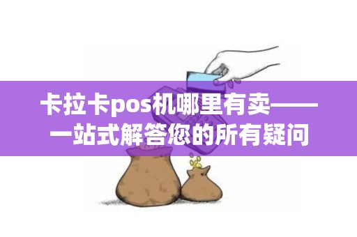 卡拉卡pos机哪里有卖——一站式解答您的所有疑问